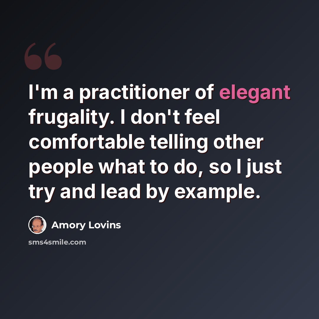“I'm a practitioner of elegant frugality. I don't feel comfortable telling other people what to do, so I just try and lead by example.” quote by Amory Lovins