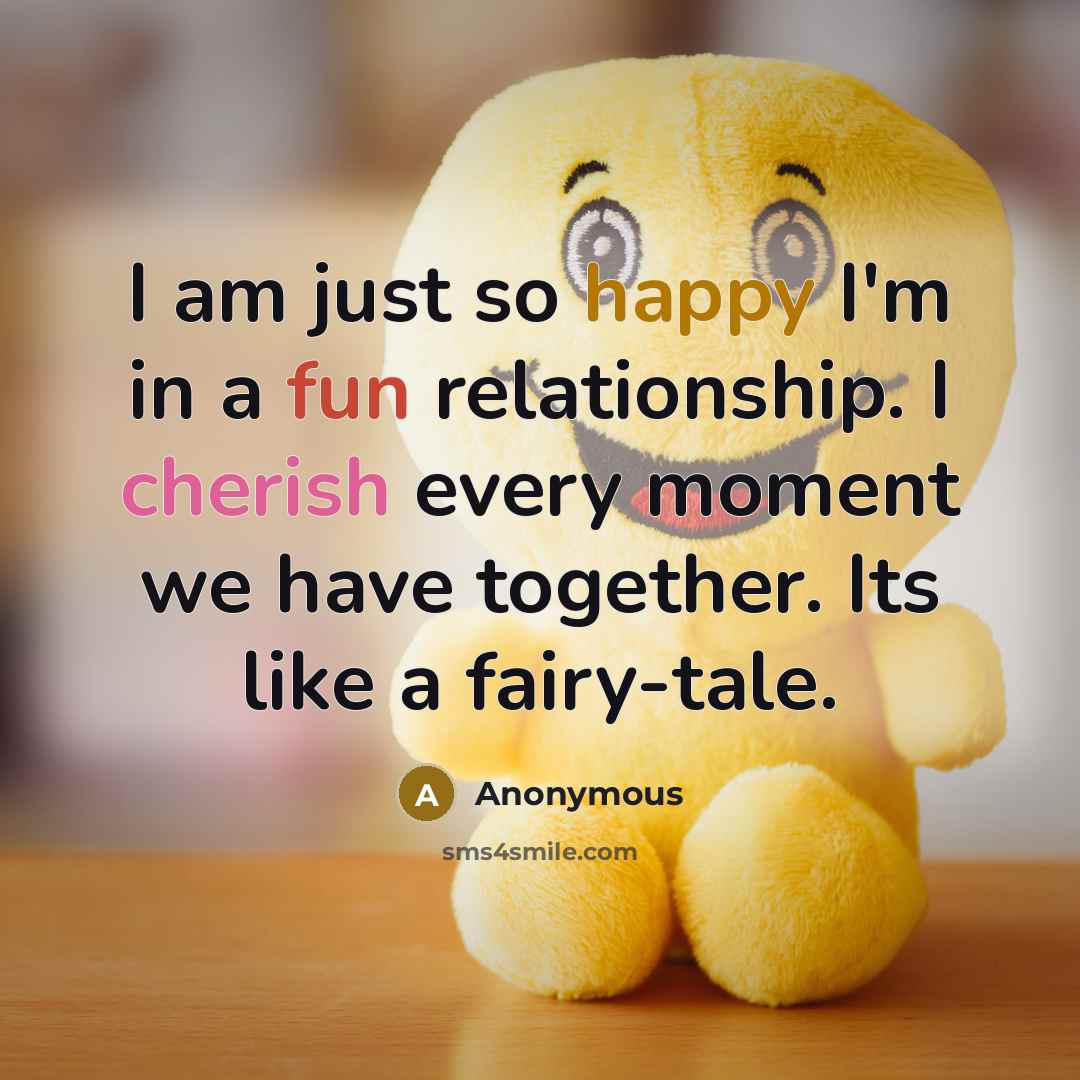 “I am just so happy I'm in a fun relationship. I cherish every moment we have together. Its like a fairy-tale.” quote by Anonymous