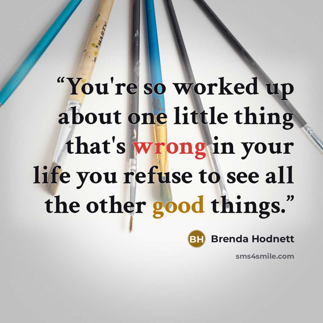 “You're so worked up about one little thing that's wrong in your life you refuse to see all the other good things.” quote by Brenda Hodnett