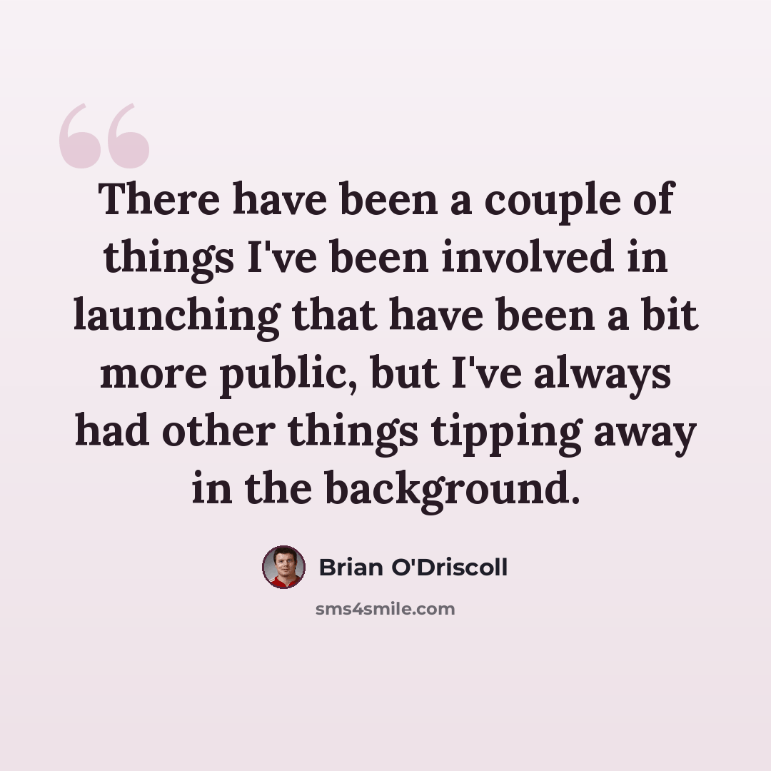 “There have been a couple of things I've been involved in launching that have been a bit more public, but I've always had other things tipping away in the background.” quote by Brian O'Driscoll