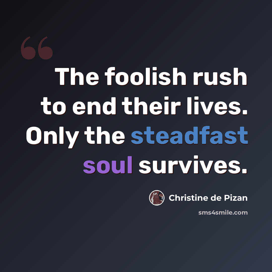 “The foolish rush to end their lives. Only the steadfast soul survives.” quote by Christine de Pizan