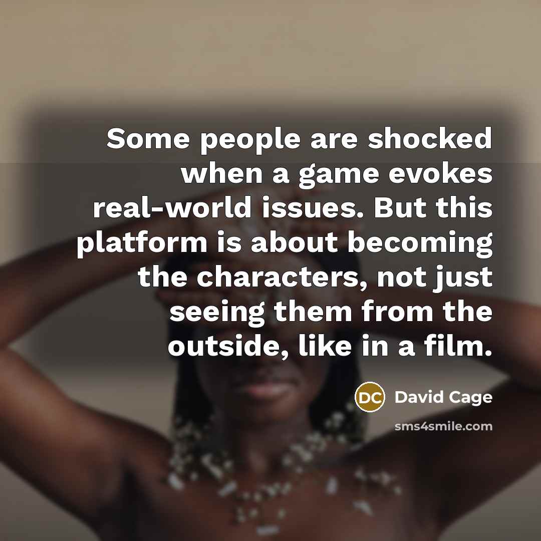 “Some people are shocked when a game evokes real-world issues. But this platform is about becoming the characters, not just seeing them from the outside, like in a film.” quote by David Cage