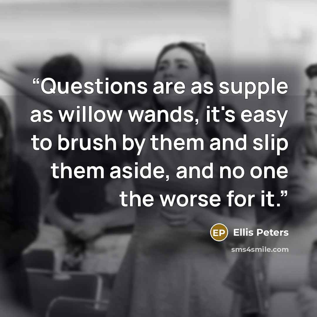 “Questions are as supple as willow wands, it's easy to brush by them and slip them aside, and no one the worse for it.” quote by Ellis Peters