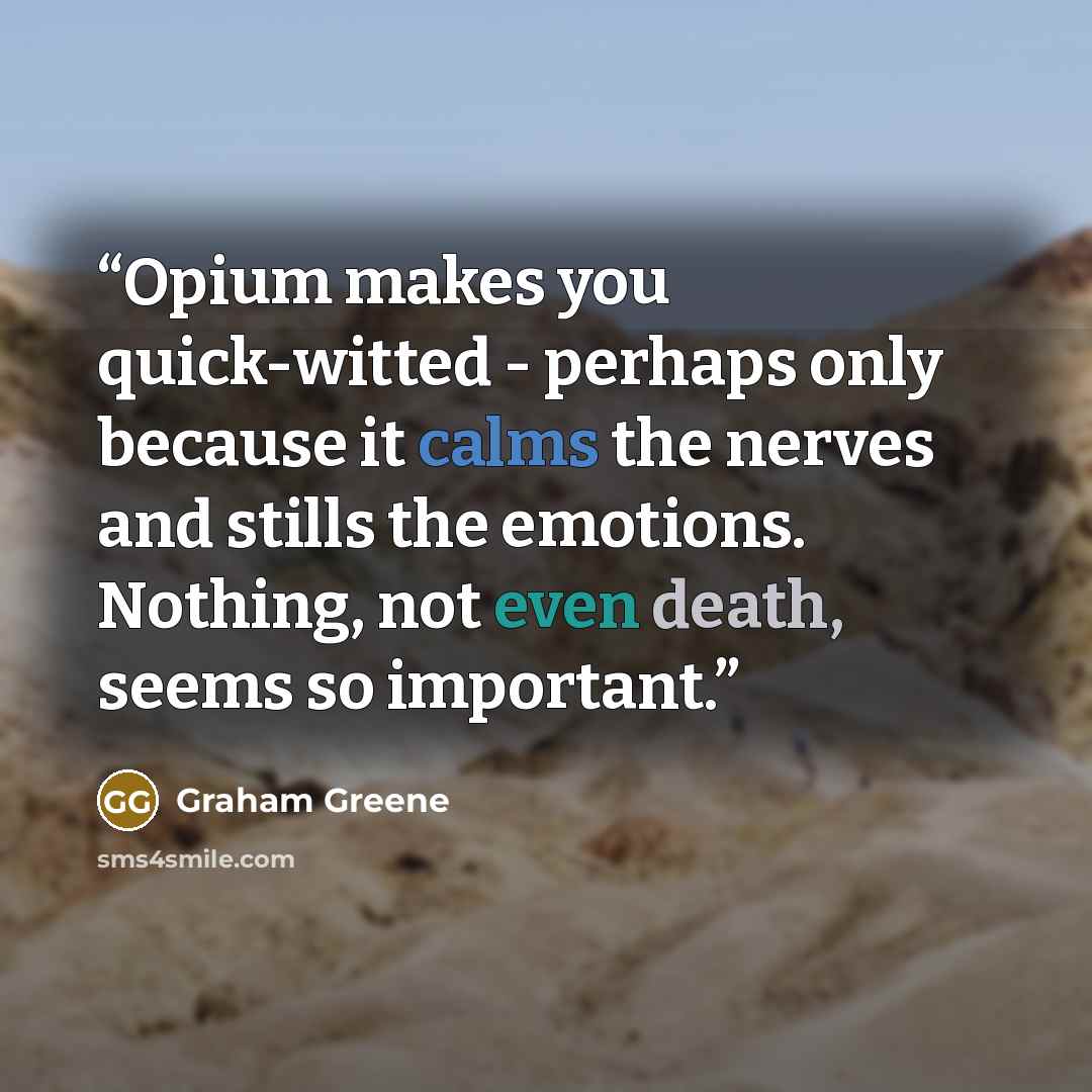 “Opium makes you quick-witted - perhaps only because it calms the nerves and stills the emotions. Nothing, not even death, seems so important.” quote by Graham Greene