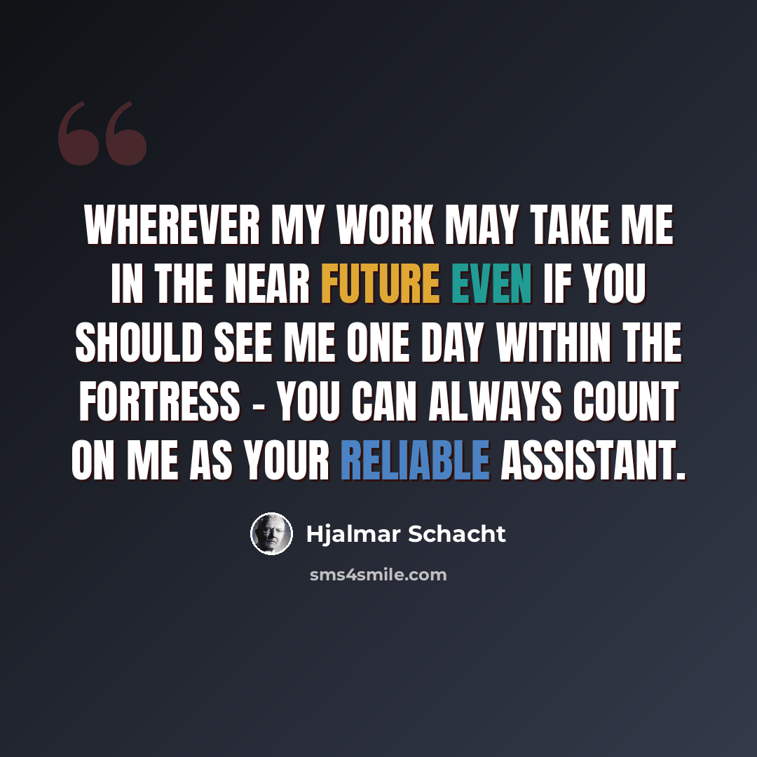 “Wherever my work may take me in the near future even if you should see me one day within the fortress - you can always count on me as your reliable assistant.” quote by Hjalmar Schacht