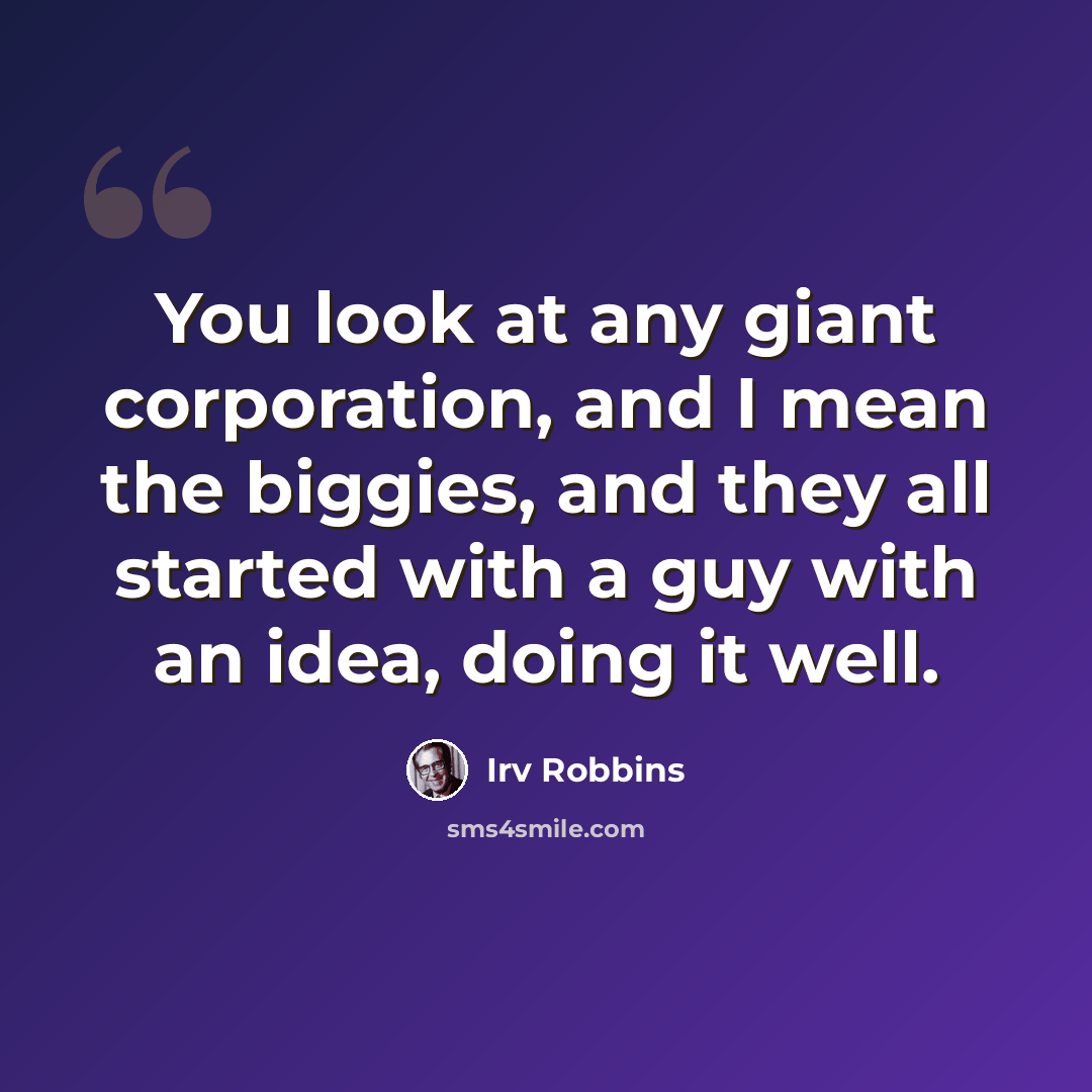 “You look at any giant corporation, and I mean the biggies, and they all started with a guy with an idea, doing it well.” quote by Irv Robbins