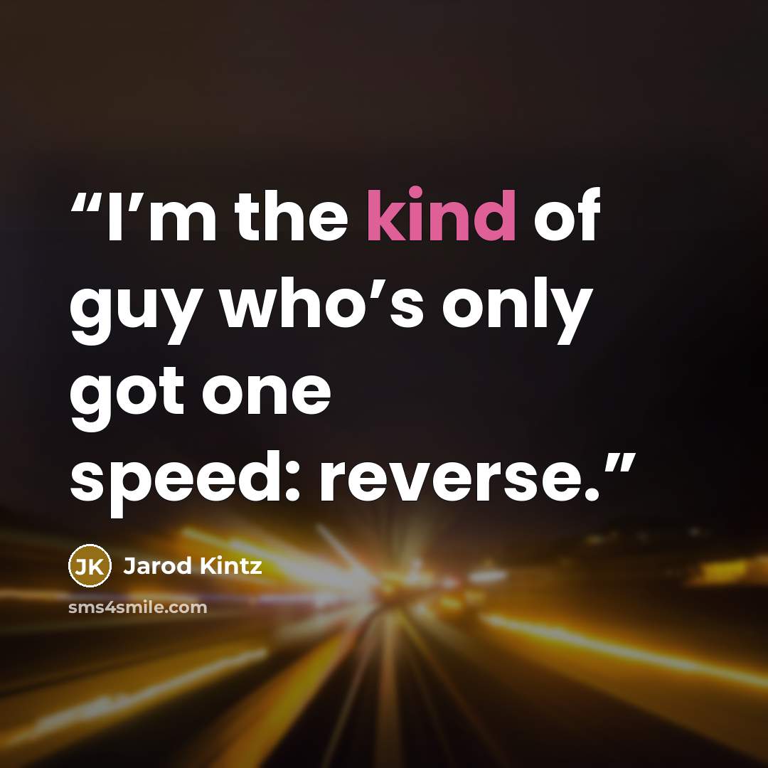 “I’m the kind of guy who’s only got one speed: reverse.” quote by Jarod Kintz