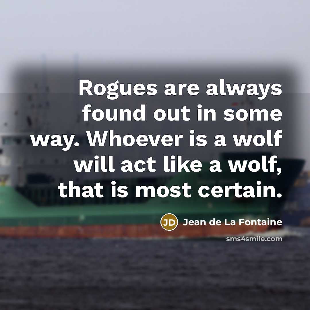 “Rogues are always found out in some way. Whoever is a wolf will act like a wolf, that is most certain.” quote by Jean de La Fontaine