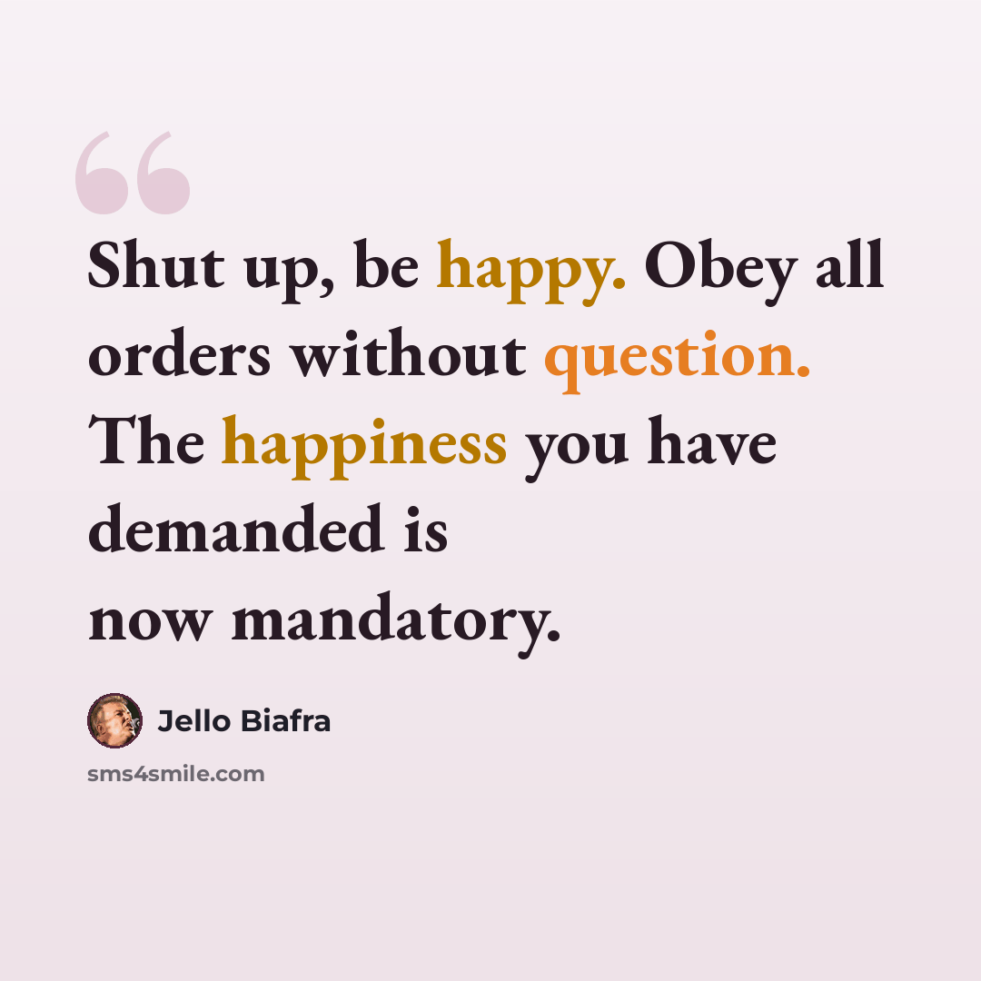 “Shut up, be happy. Obey all orders without question. The happiness you have demanded is now mandatory.” quote by Jello Biafra