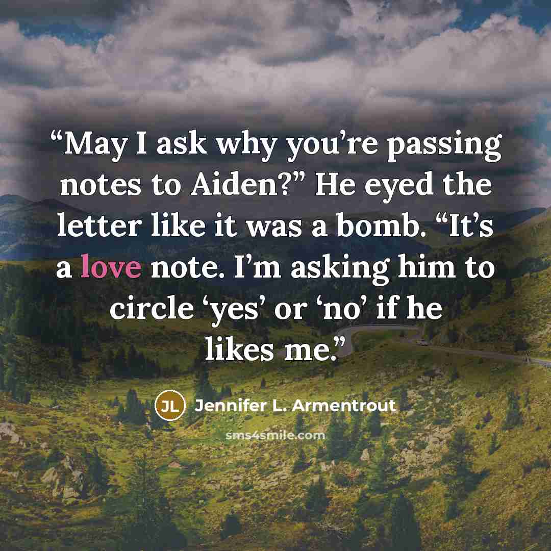 “May I ask why you’re passing notes to Aiden?” He eyed the letter like it was a bomb. “It’s a love note. I’m asking him to circle ‘yes’ or ‘no’ if he likes me.” quote by Jennifer L. Armentrout