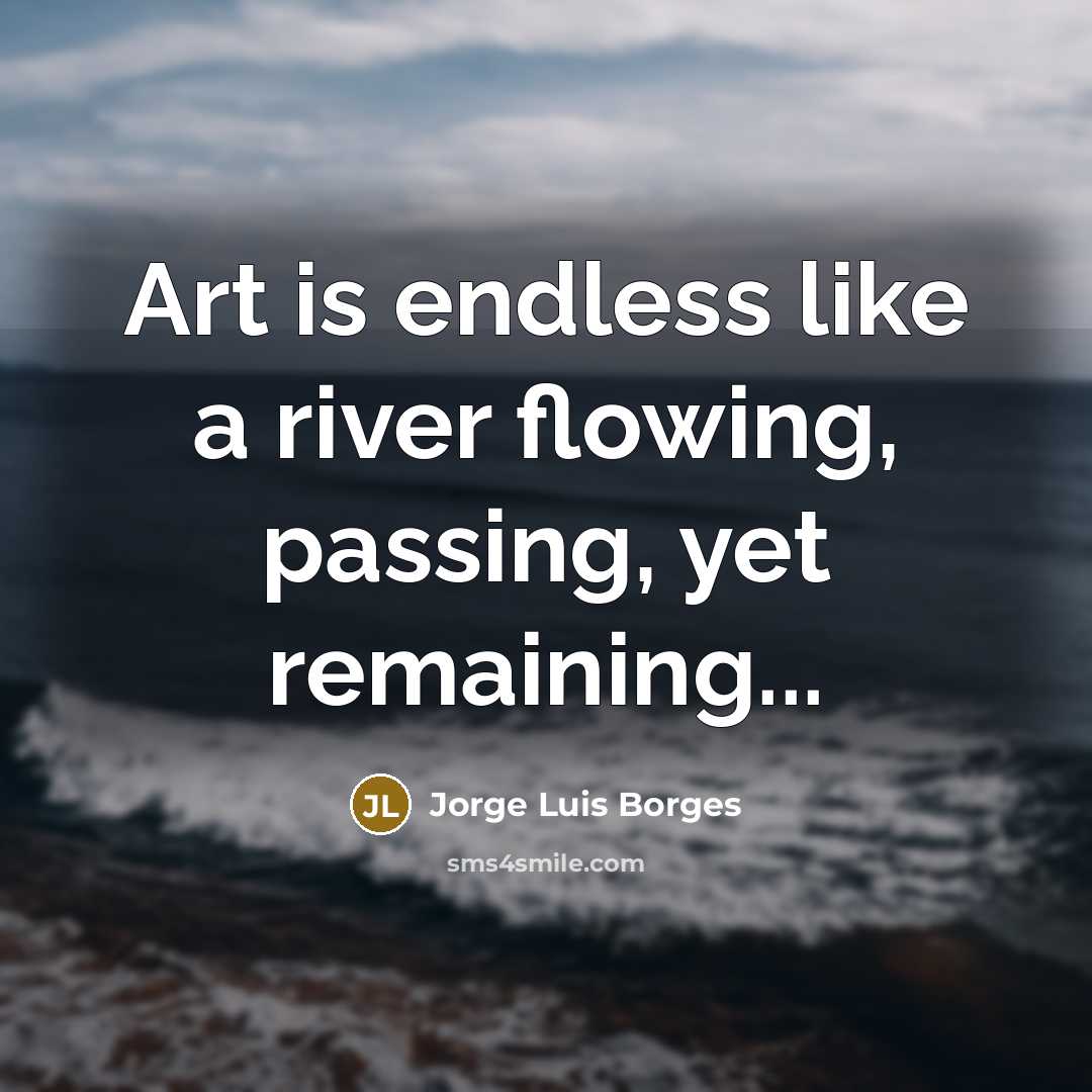 “Art is endless like a river flowing, passing, yet remaining...” quote by Jorge Luis Borges