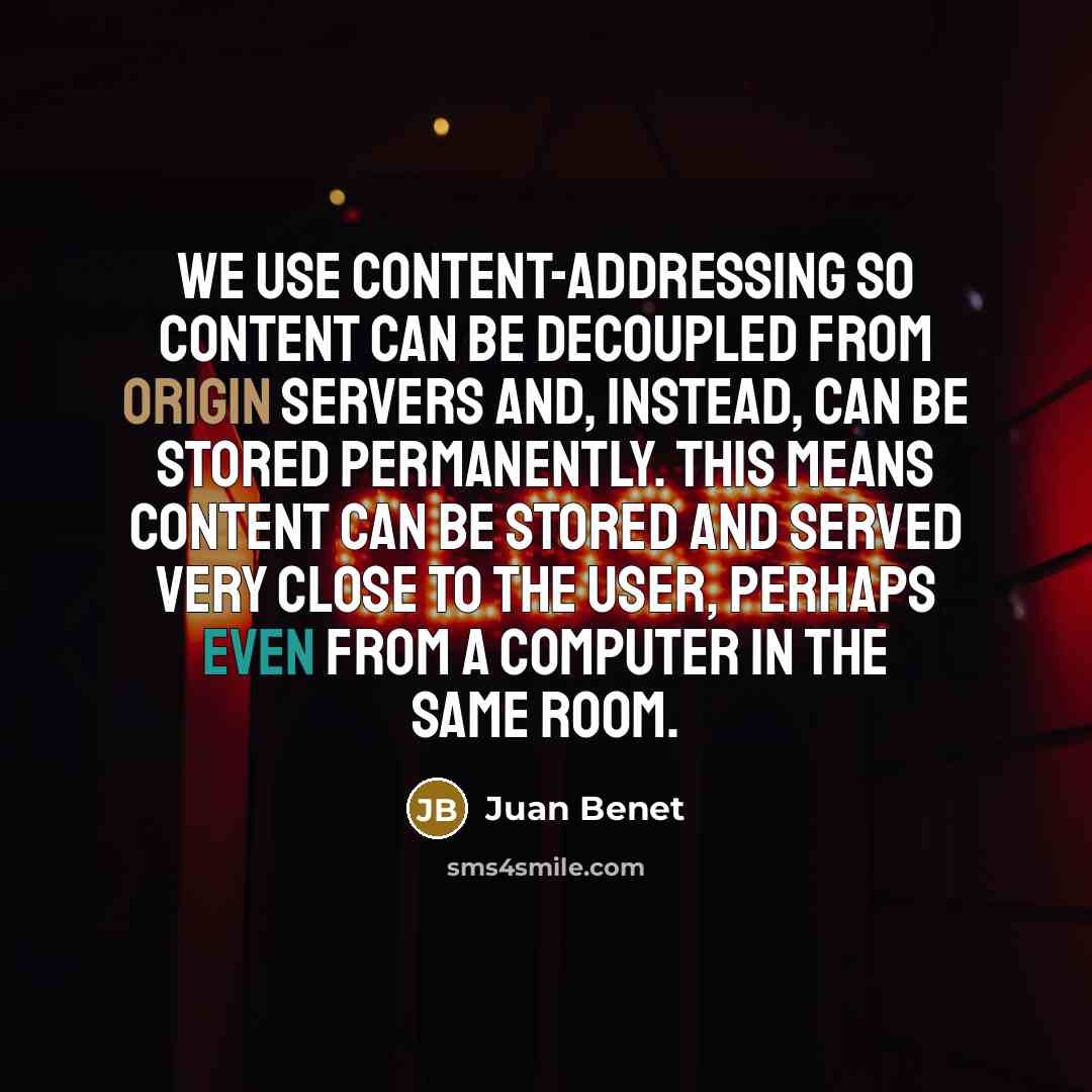 “We use content-addressing so content can be decoupled from origin servers and, instead, can be stored permanently. This means content can be stored and served very close to the user, perhaps even from a computer in the same room.” quote by Juan Benet