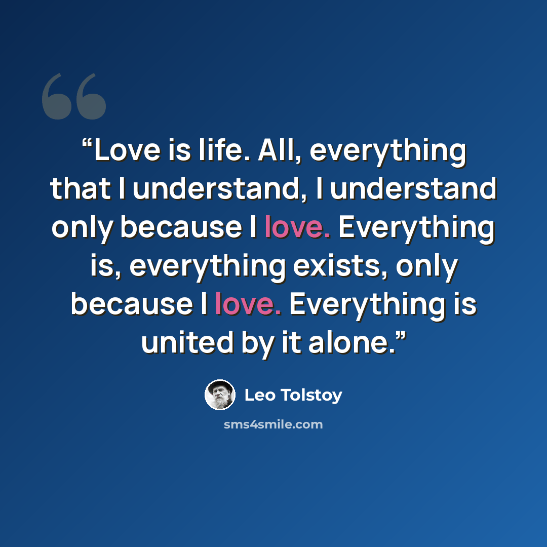 “Love is life. All, everything that I understand, I understand only because I love. Everything is, everything exists, only because I love. Everything is united by it alone.” quote by Leo Tolstoy