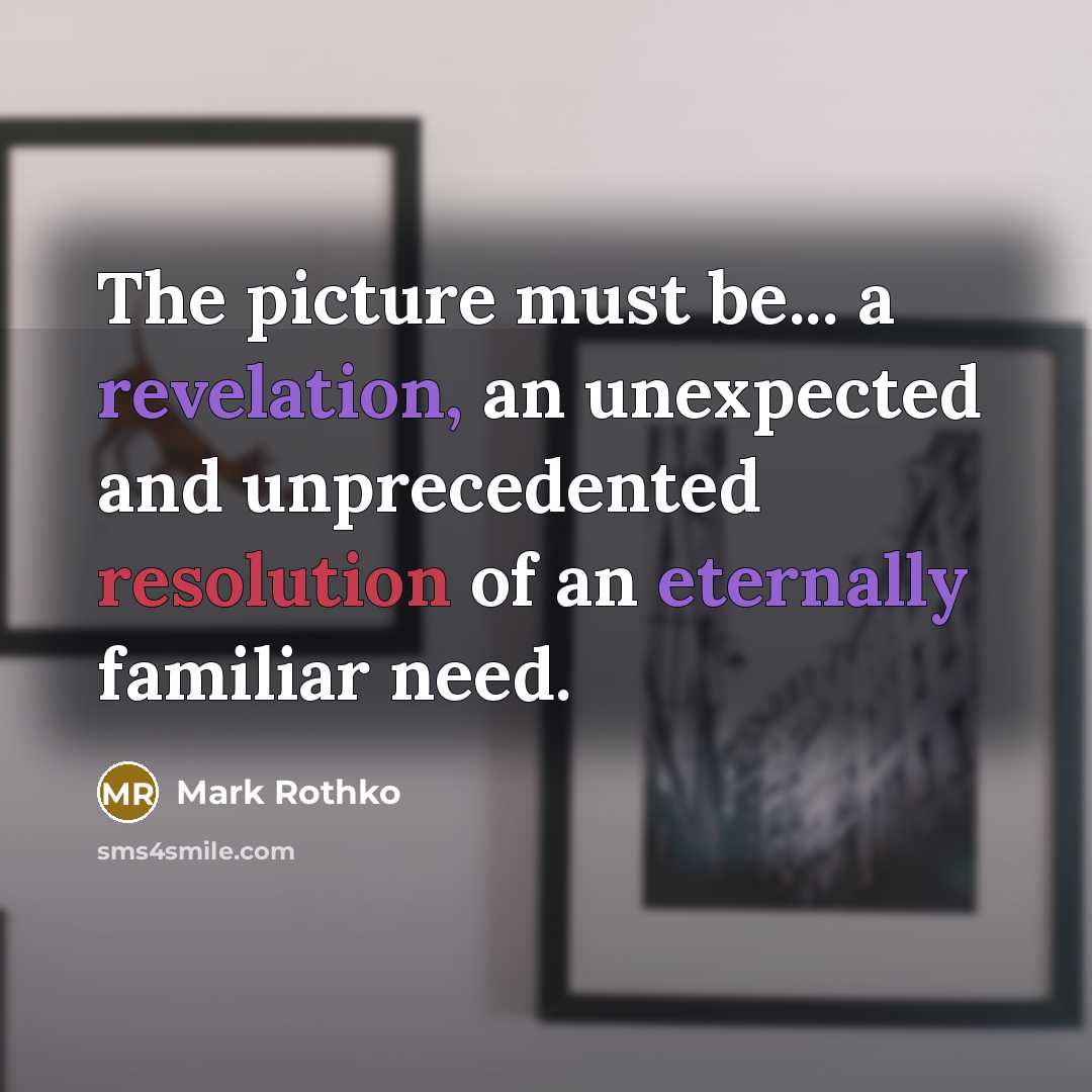“The picture must be... a revelation, an unexpected and unprecedented resolution of an eternally familiar need.” quote by Mark Rothko