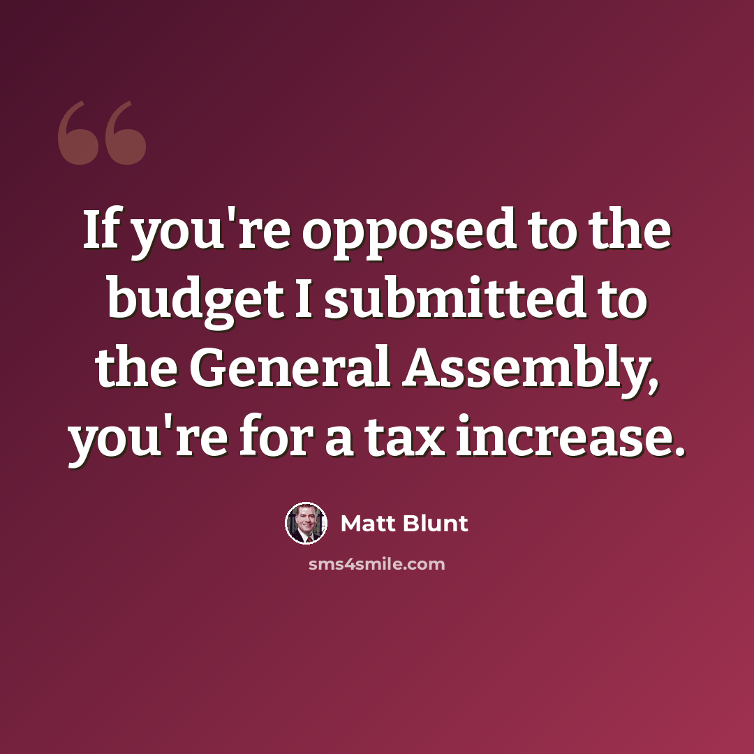 “If you're opposed to the budget I submitted to the General Assembly, you're for a tax increase.” quote by Matt Blunt