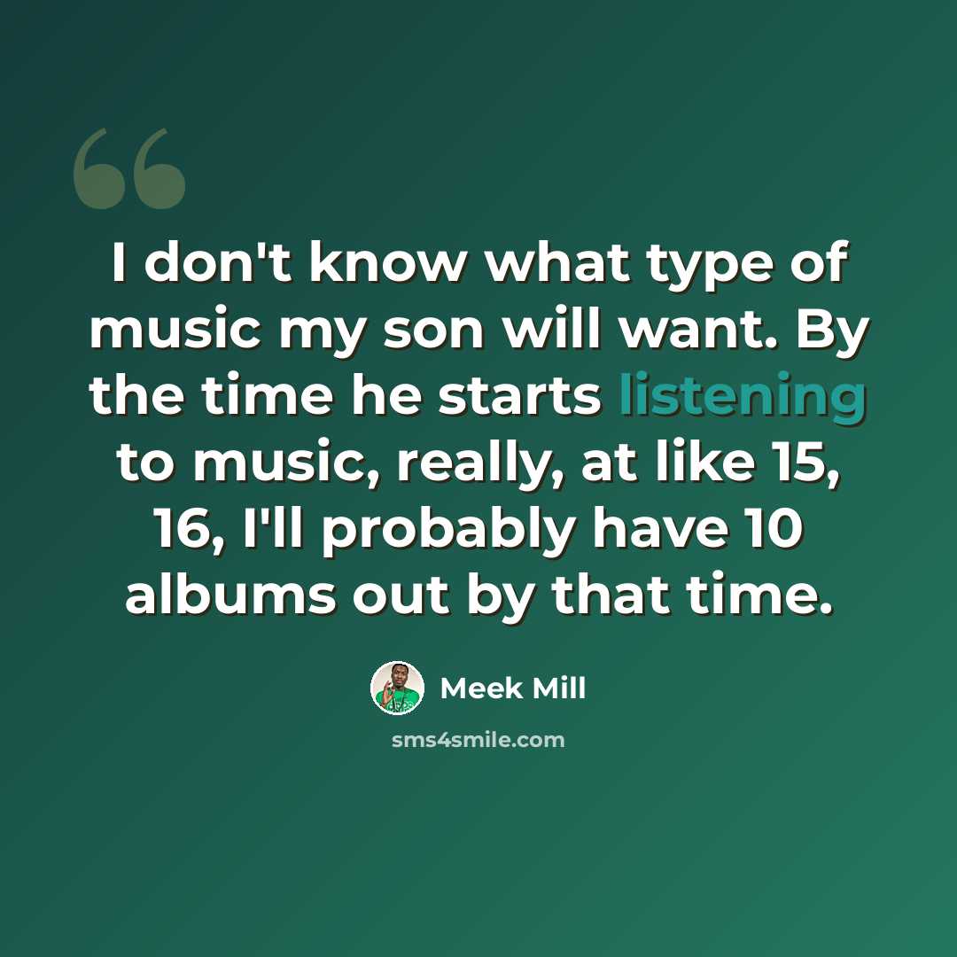 “I don't know what type of music my son will want. By the time he starts listening to music, really, at like 15, 16, I'll probably have 10 albums out by that time.” quote by Meek Mill