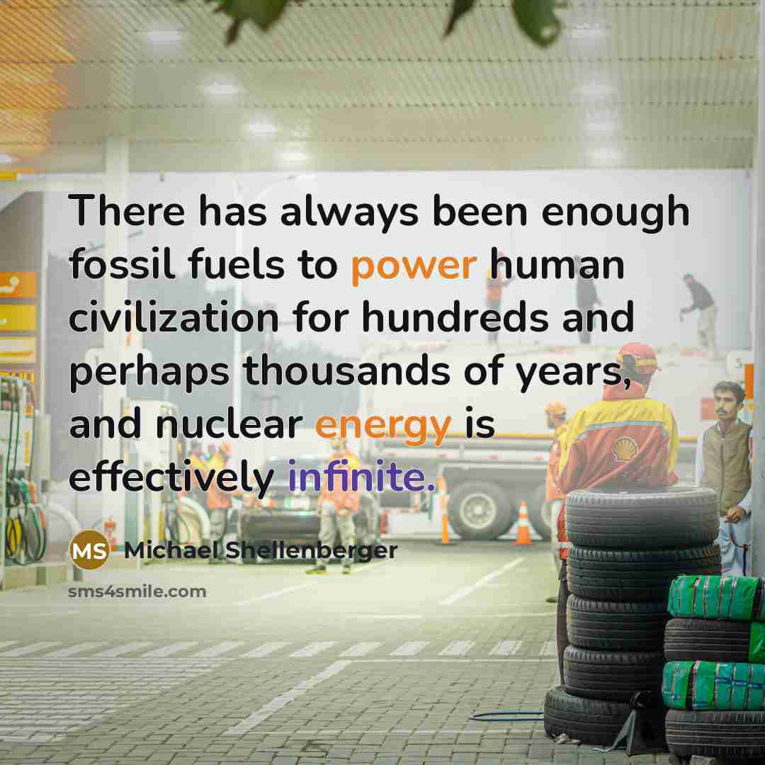 “There has always been enough fossil fuels to power human civilization for hundreds and perhaps thousands of years, and nuclear energy is effectively infinite.” quote by Michael Shellenberger