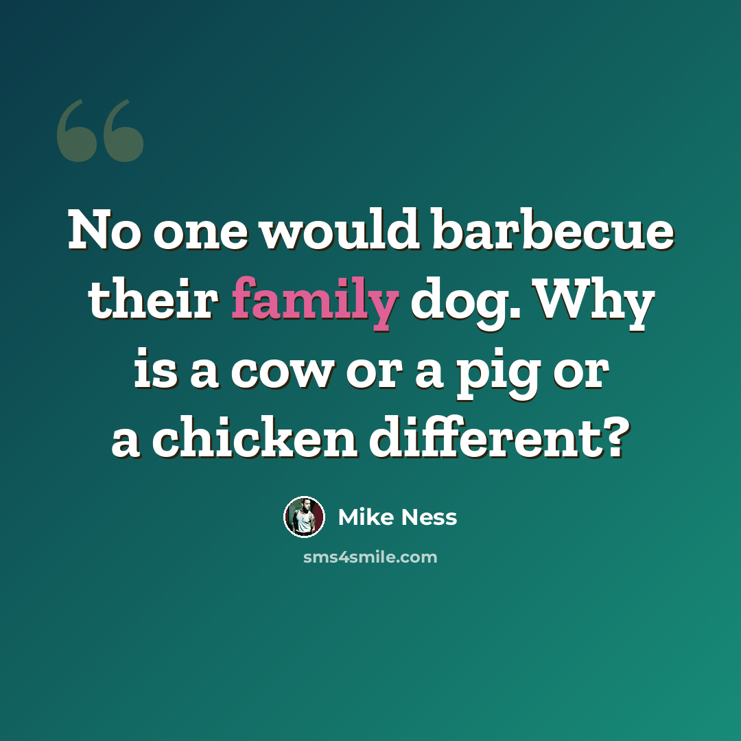 “No one would barbecue their family dog. Why is a cow or a pig or a chicken different?” quote by Mike Ness