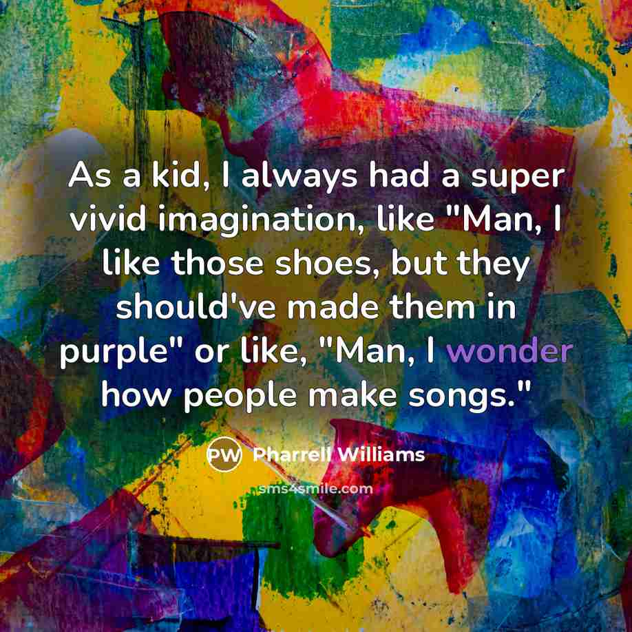 “As a kid, I always had a super vivid imagination, like "Man, I like those shoes, but they should've made them in purple" or like, "Man, I wonder how people make songs."” quote by Pharrell Williams