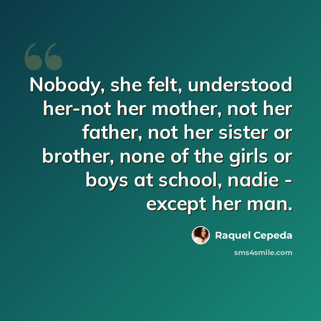 “Nobody, she felt, understood her-not her mother, not her father, not her sister or brother, none of the girls or boys at school, nadie - except her man.” quote by Raquel Cepeda