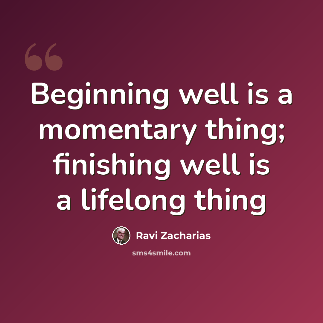 “Beginning well is a momentary thing; finishing well is a lifelong thing” quote by Ravi Zacharias