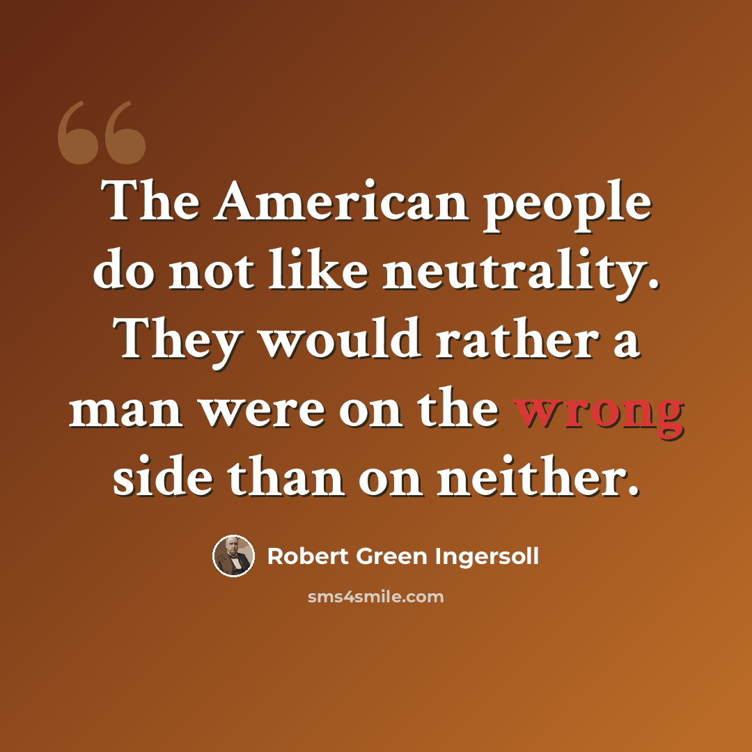 “The American people do not like neutrality. They would rather a man were on the wrong side than on neither.” quote by Robert Green Ingersoll