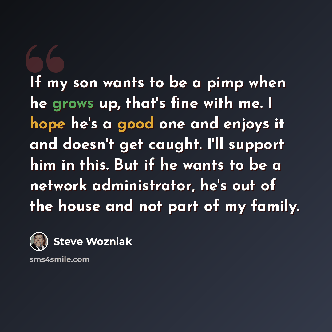 “If my son wants to be a pimp when he grows up, that's fine with me. I hope he's a good one and enjoys it and doesn't get caught. I'll support him in this. But if he wants to be a network administrator, he's out of the house and not part of my family.” quote by Steve Wozniak