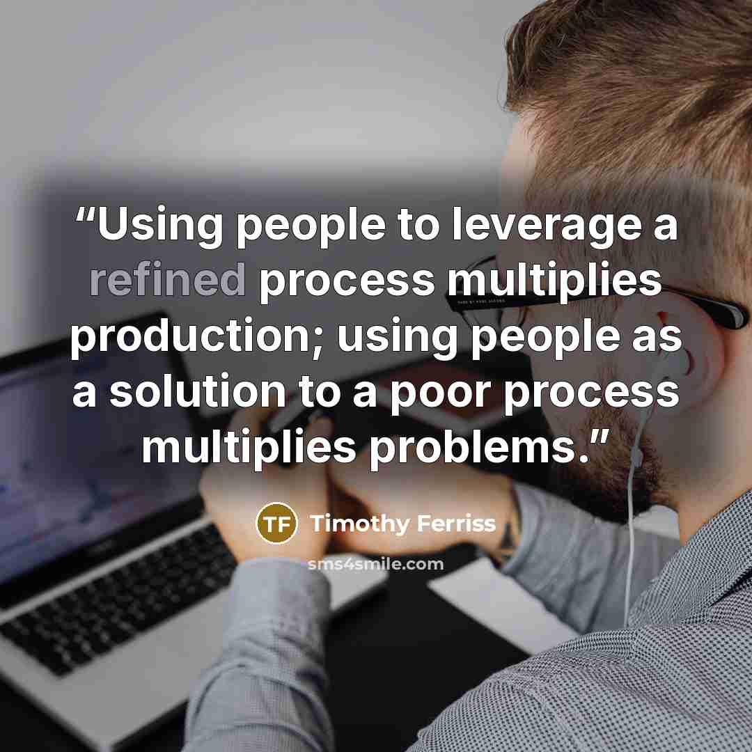 “Using people to leverage a refined process multiplies production; using people as a solution to a poor process multiplies problems.” quote by Timothy Ferriss
