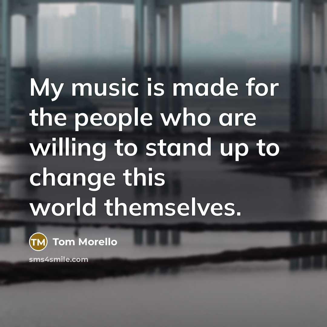 “My music is made for the people who are willing to stand up to change this world themselves.” quote by Tom Morello