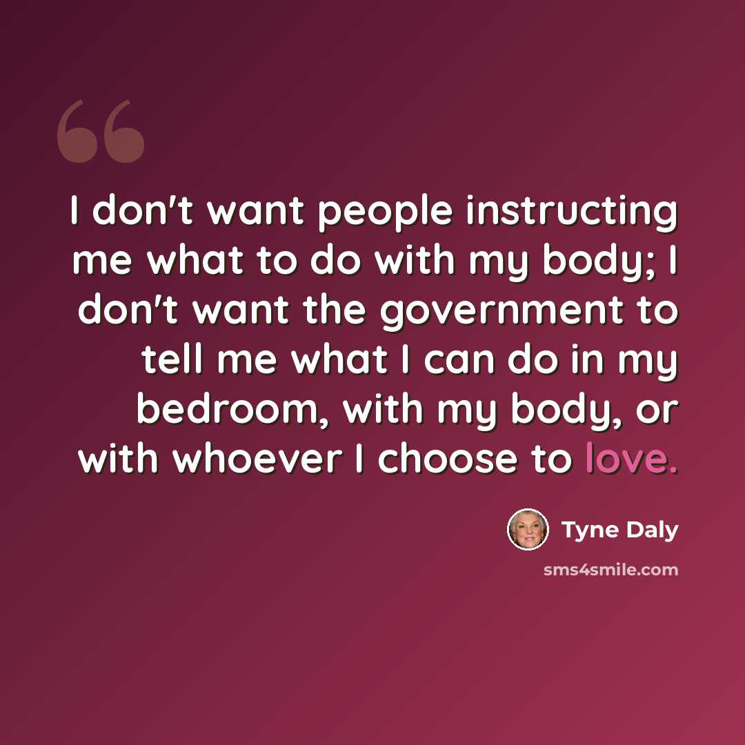 “I don't want people instructing me what to do with my body; I don't want the government to tell me what I can do in my bedroom, with my body, or with whoever I choose to love.” quote by Tyne Daly