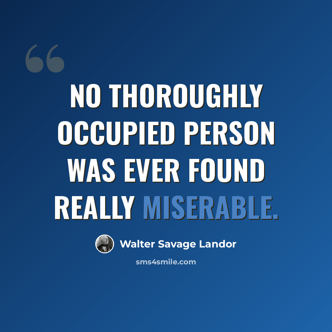 “No thoroughly occupied person was ever found really miserable.” quote by Walter Savage Landor