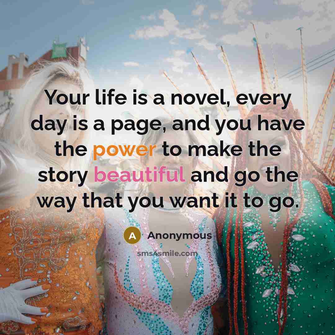 “Your life is a novel, every day is a page, and you have the power to make the story beautiful and go the way that you want it to go.” quote by Anonymous