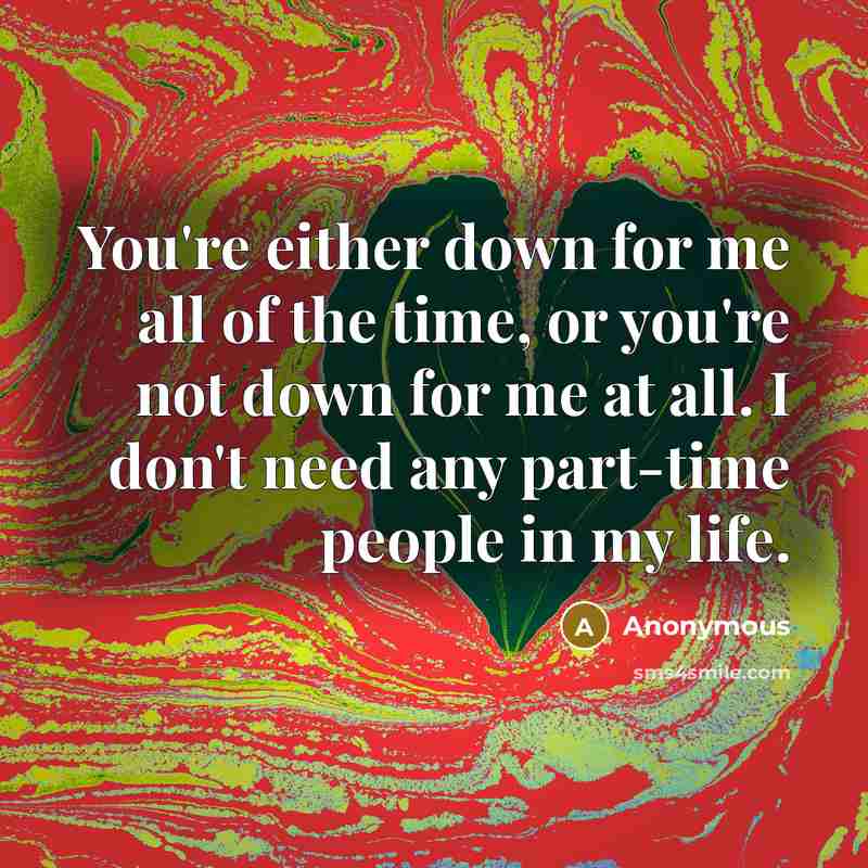 “You're either down for me all of the time, or you're not down for me at all. I don't need any part-time people in my life.” quote by Anonymous