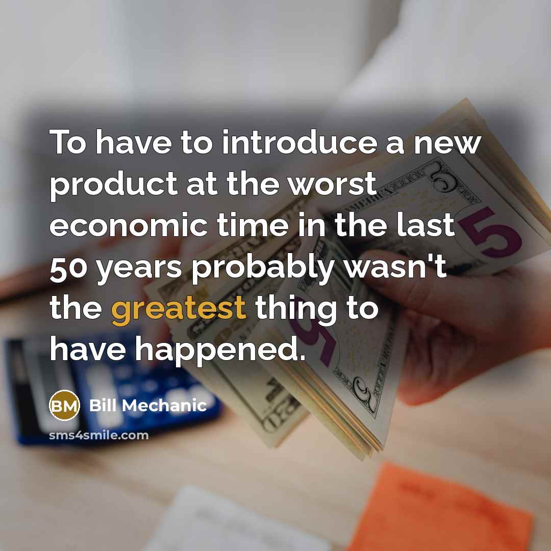 “To have to introduce a new product at the worst economic time in the last 50 years probably wasn't the greatest thing to have happened.” quote by Bill Mechanic