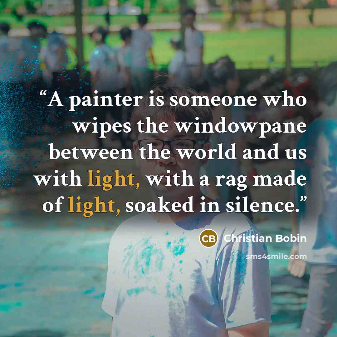 “A painter is someone who wipes the windowpane between the world and us with light, with a rag made of light, soaked in silence.” quote by Christian Bobin