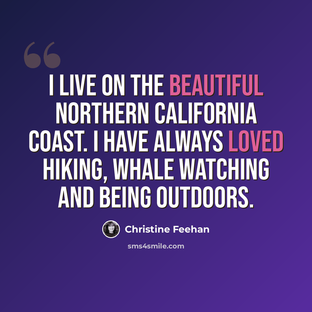 “I live on the beautiful Northern California coast. I have always loved hiking, whale watching and being outdoors.” quote by Christine Feehan