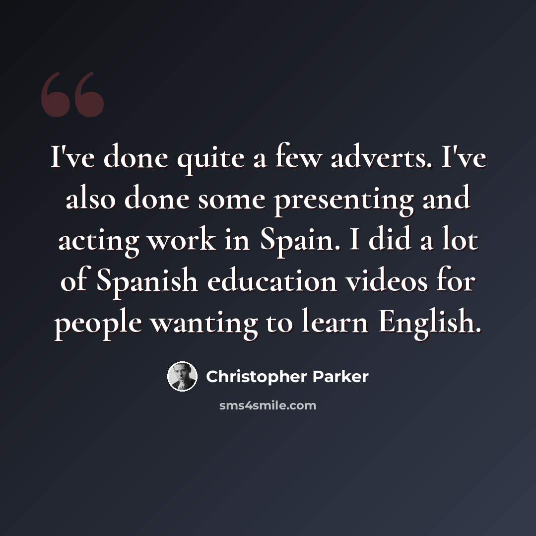 “I've done quite a few adverts. I've also done some presenting and acting work in Spain. I did a lot of Spanish education videos for people wanting to learn English.” quote by Christopher Parker