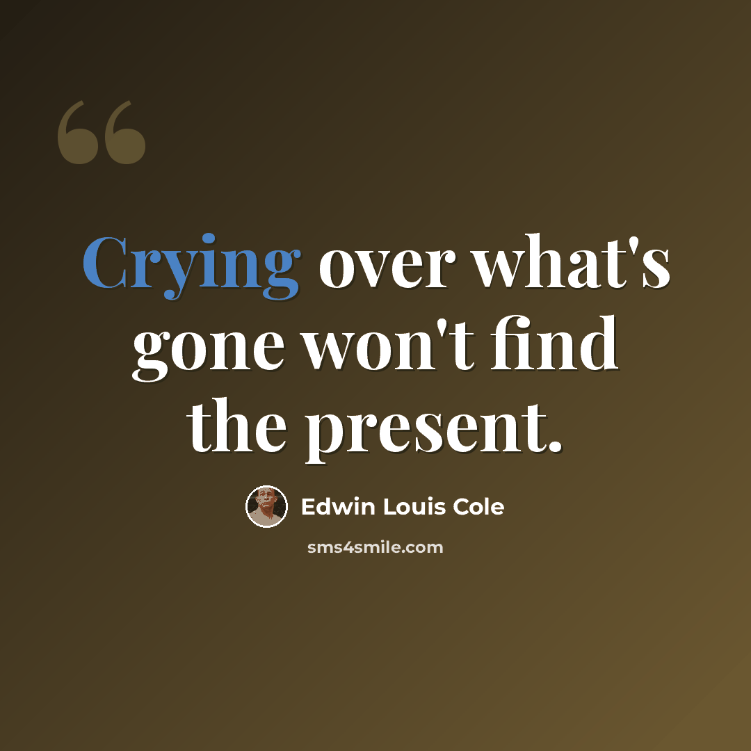 “Crying over what's gone won't find the present.” quote by Edwin Louis Cole