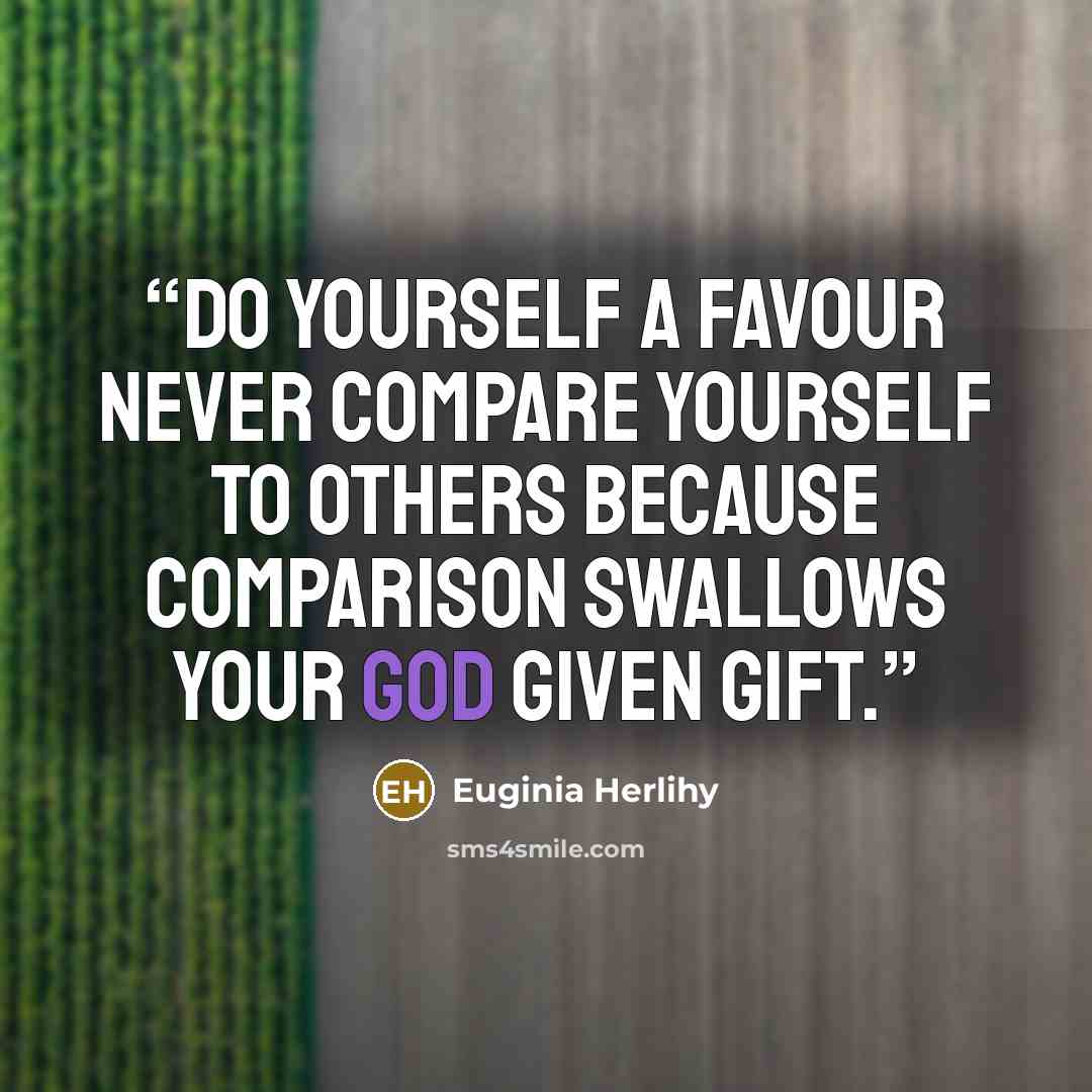 “Do yourself a favour never compare yourself to others because comparison swallows your God given gift.” quote by Euginia Herlihy