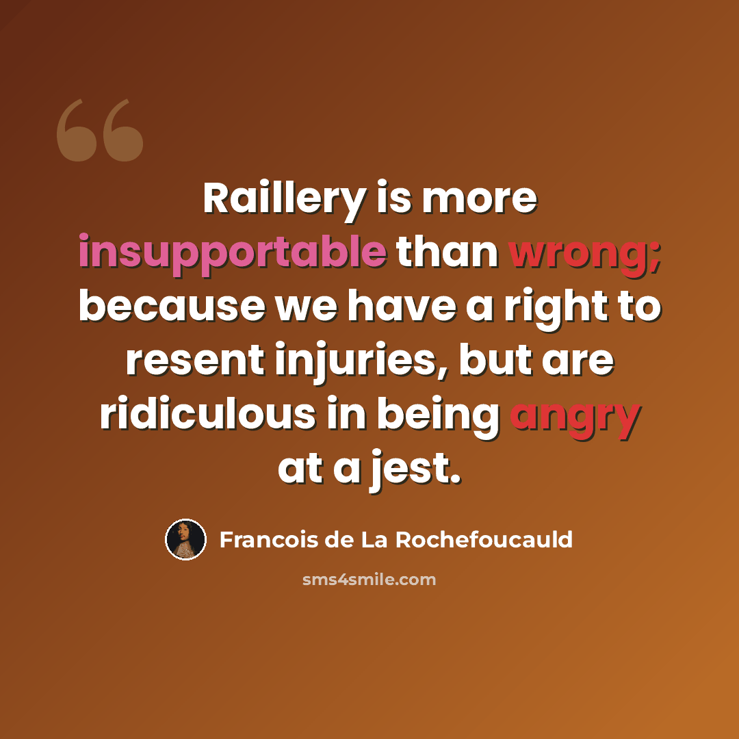 “Raillery is more insupportable than wrong; because we have a right to resent injuries, but are ridiculous in being angry at a jest.” quote by Francois de La Rochefoucauld