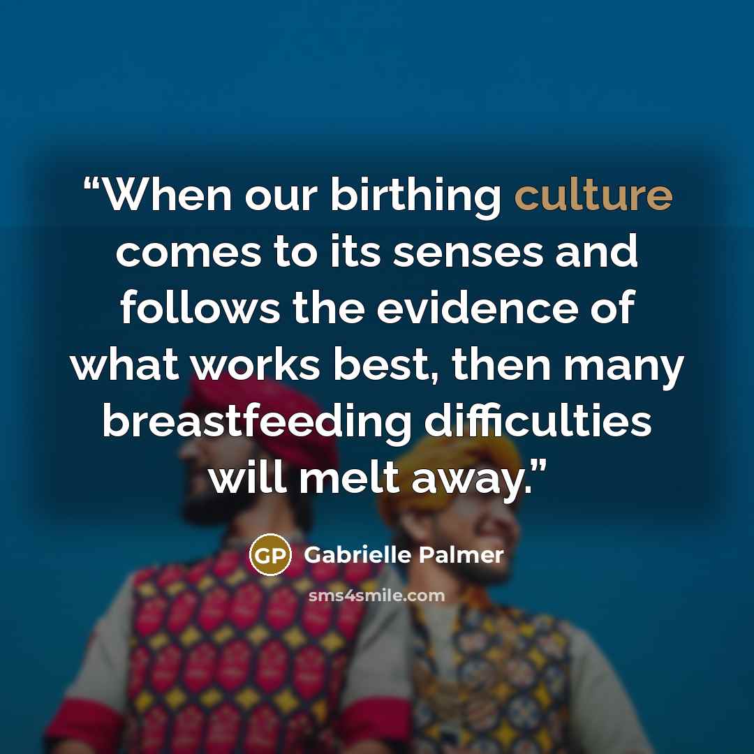 “When our birthing culture comes to its senses and follows the evidence of what works best, then many breastfeeding difficulties will melt away.” quote by Gabrielle Palmer