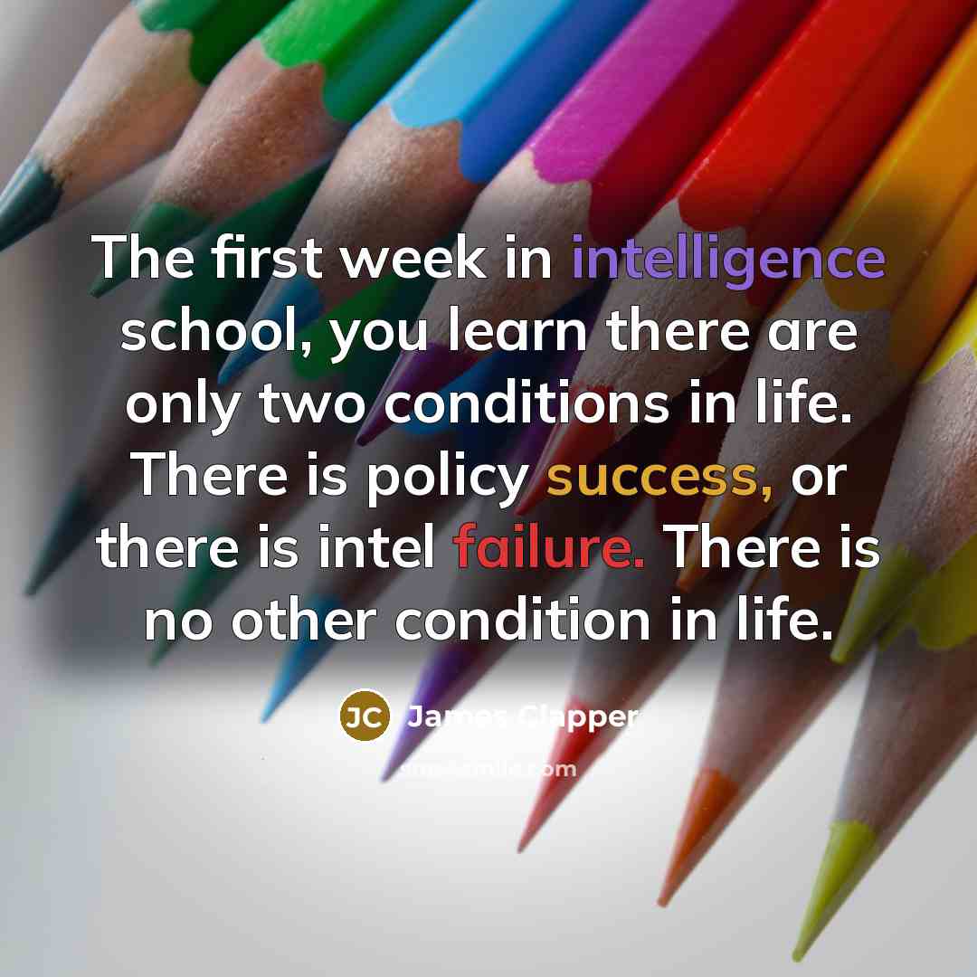 “The first week in intelligence school, you learn there are only two conditions in life. There is policy success, or there is intel failure. There is no other condition in life.” quote by James Clapper
