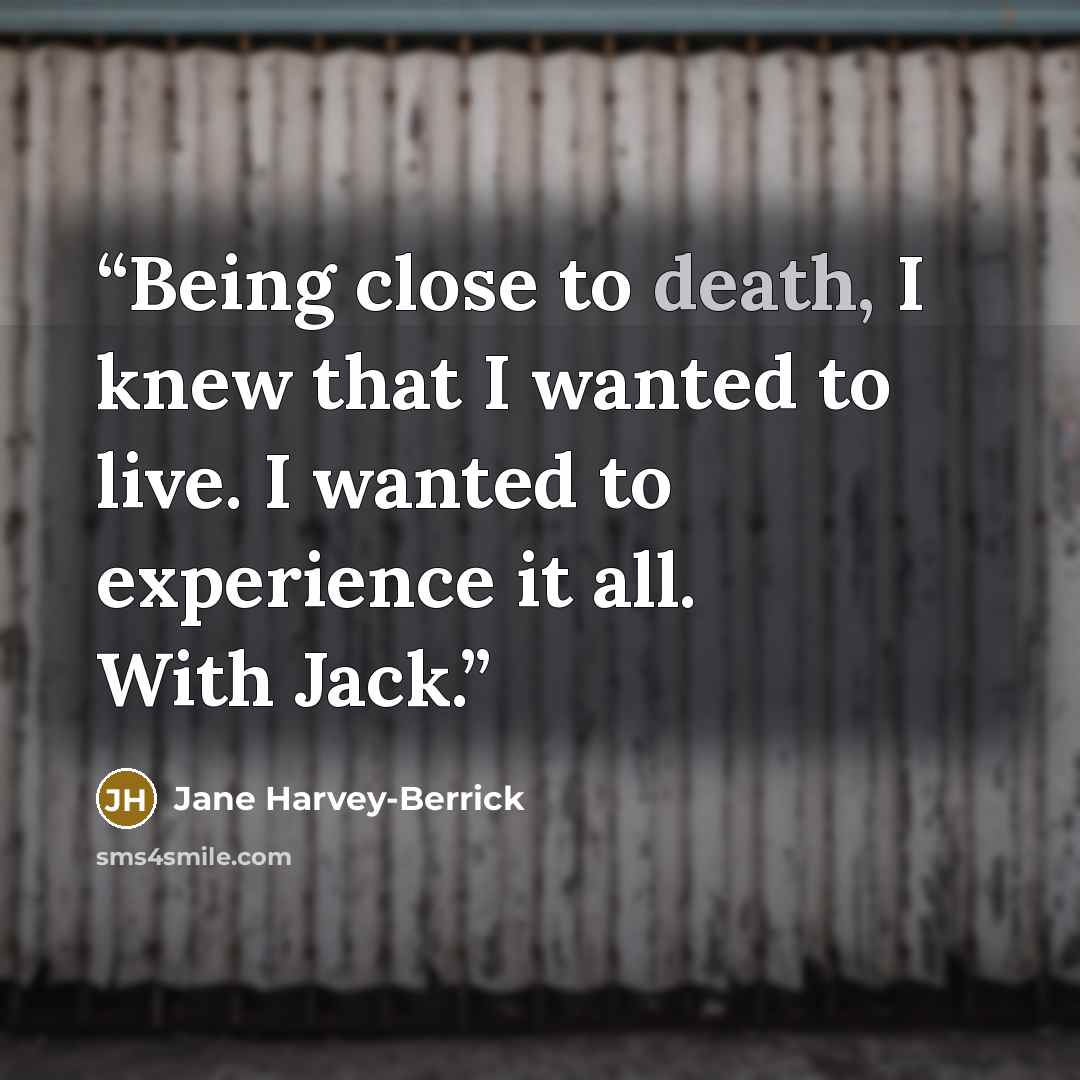 “Being close to death, I knew that I wanted to live. I wanted to experience it all. With Jack.” quote by Jane Harvey-Berrick