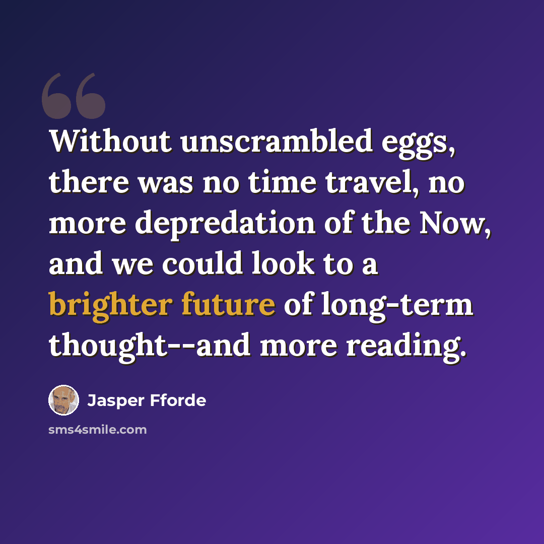 “Without unscrambled eggs, there was no time travel, no more depredation of the Now, and we could look to a brighter future of long-term thought--and more reading.” quote by Jasper Fforde