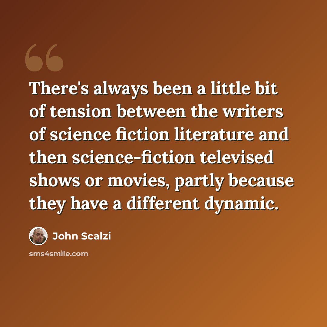 “There's always been a little bit of tension between the writers of science fiction literature and then science-fiction televised shows or movies, partly because they have a different dynamic.” quote by John Scalzi