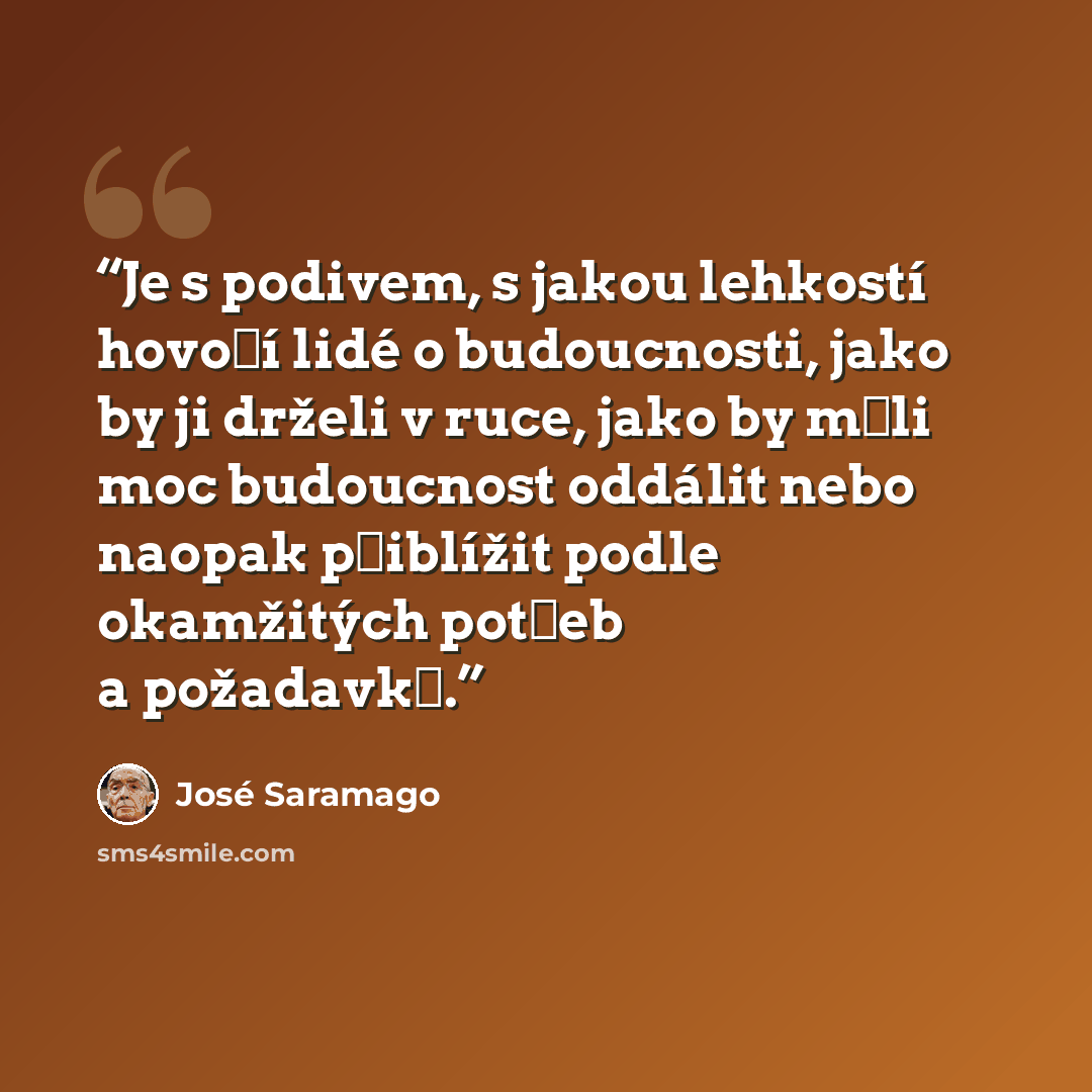 “Je s podivem, s jakou lehkostí hovoří lidé o budoucnosti, jako by ji drželi v ruce, jako by měli moc budoucnost oddálit nebo naopak přiblížit podle okamžitých potřeb a požadavků.” quote by José Saramago