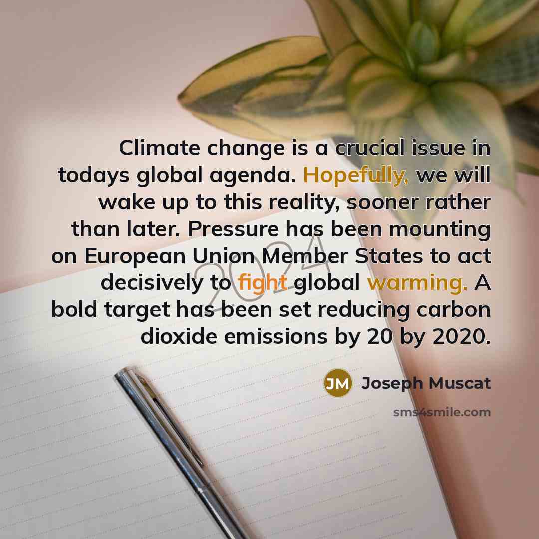 “Climate change is a crucial issue in todays global agenda. Hopefully, we will wake up to this reality, sooner rather than later. Pressure has been mounting on European Union Member States to act decisively to fight global warming. A bold target has been set reducing carbon dioxide emissions by 20…” quote by Joseph Muscat