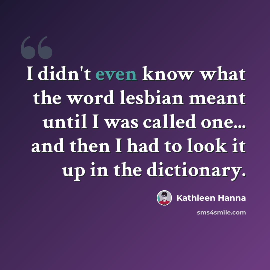 “I didn't even know what the word lesbian meant until I was called one... and then I had to look it up in the dictionary.” quote by Kathleen Hanna