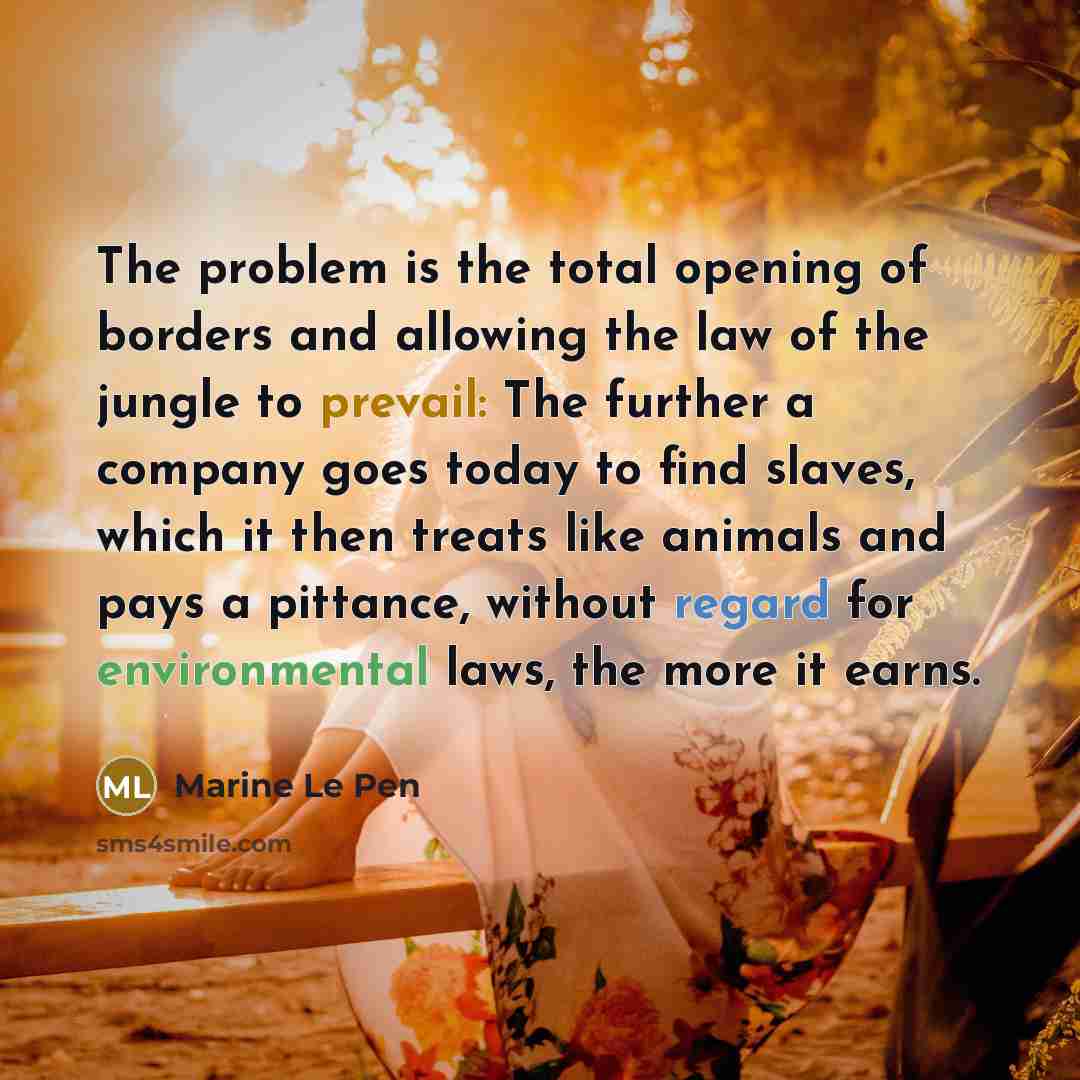 “The problem is the total opening of borders and allowing the law of the jungle to prevail: The further a company goes today to find slaves, which it then treats like animals and pays a pittance, without regard for environmental laws, the more it earns.” quote by Marine Le Pen