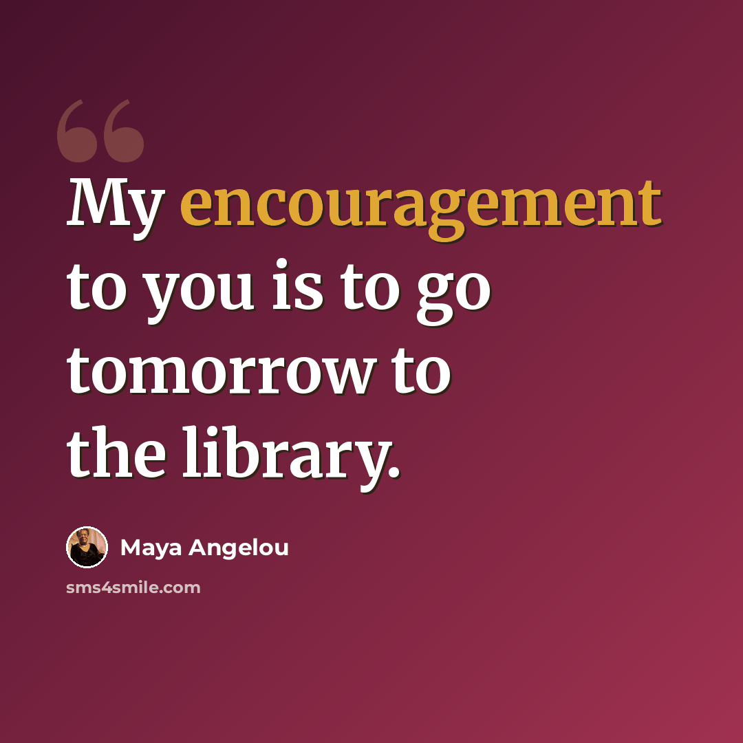 “My encouragement to you is to go tomorrow to the library.” quote by Maya Angelou